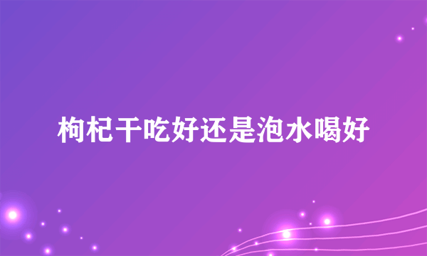 枸杞干吃好还是泡水喝好