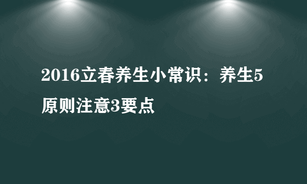 2016立春养生小常识：养生5原则注意3要点