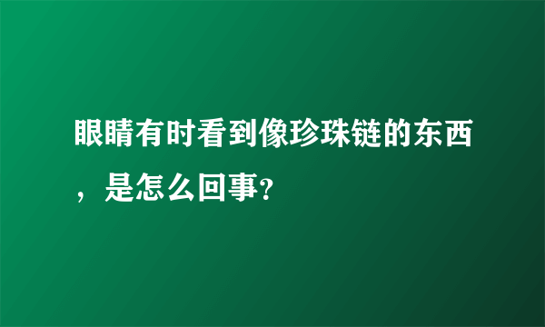 眼睛有时看到像珍珠链的东西，是怎么回事？