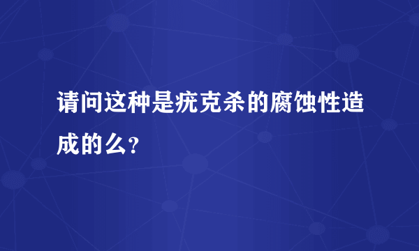 请问这种是疣克杀的腐蚀性造成的么？