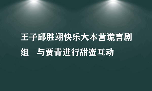 王子邱胜翊快乐大本营谎言剧组   与贾青进行甜蜜互动