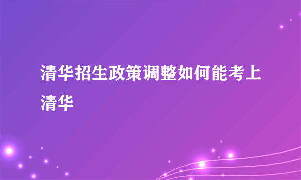 清华招生政策调整如何能考上清华