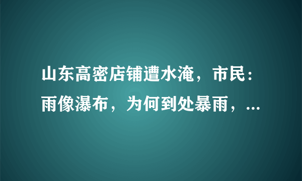 山东高密店铺遭水淹，市民：雨像瀑布，为何到处暴雨，山西却还是很炎热？