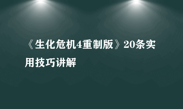 《生化危机4重制版》20条实用技巧讲解