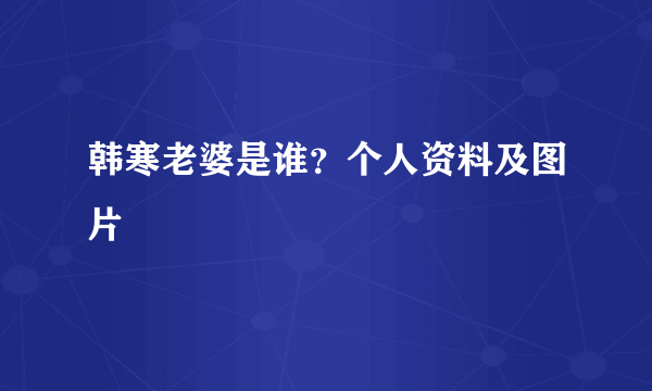 韩寒老婆是谁？个人资料及图片