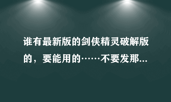 谁有最新版的剑侠精灵破解版的，要能用的……不要发那些没有用的东西，谢谢。