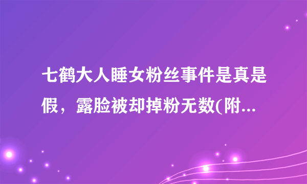 七鹤大人睡女粉丝事件是真是假，露脸被却掉粉无数(附全脸图)—飞外