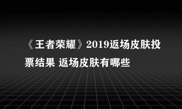 《王者荣耀》2019返场皮肤投票结果 返场皮肤有哪些