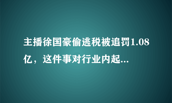 主播徐国豪偷逃税被追罚1.08亿，这件事对行业内起到了怎样的作用？