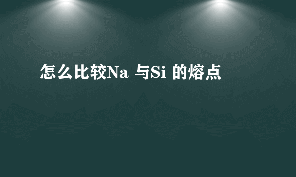 怎么比较Na 与Si 的熔点