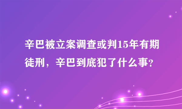 辛巴被立案调查或判15年有期徒刑，辛巴到底犯了什么事？