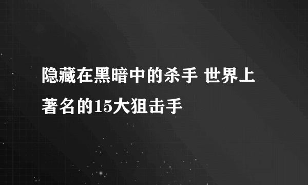 隐藏在黑暗中的杀手 世界上著名的15大狙击手