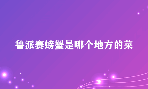 鲁派赛螃蟹是哪个地方的菜