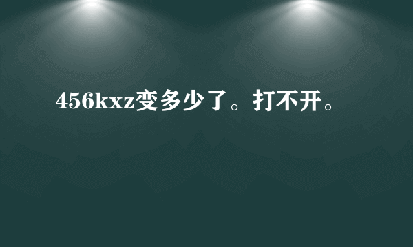 456kxz变多少了。打不开。