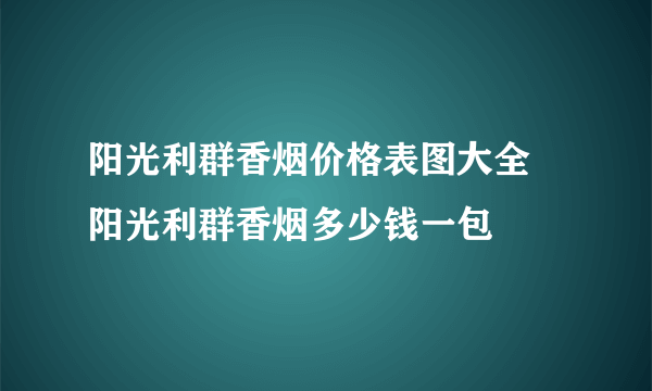 阳光利群香烟价格表图大全 阳光利群香烟多少钱一包