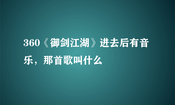 360《御剑江湖》进去后有音乐，那首歌叫什么