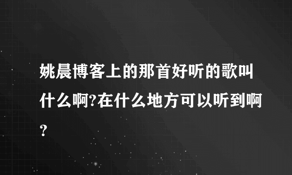 姚晨博客上的那首好听的歌叫什么啊?在什么地方可以听到啊？