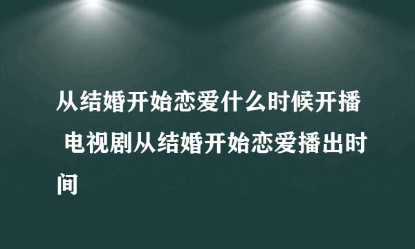 从结婚开始恋爱什么时候开播 电视剧从结婚开始恋爱播出时间