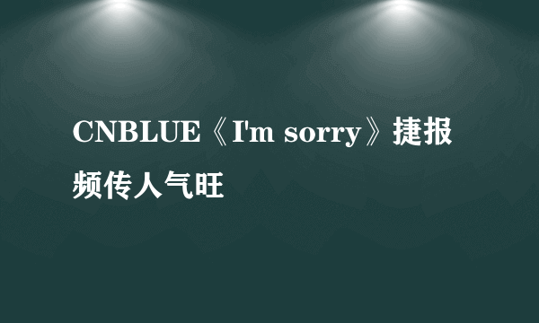 CNBLUE《I'm sorry》捷报频传人气旺