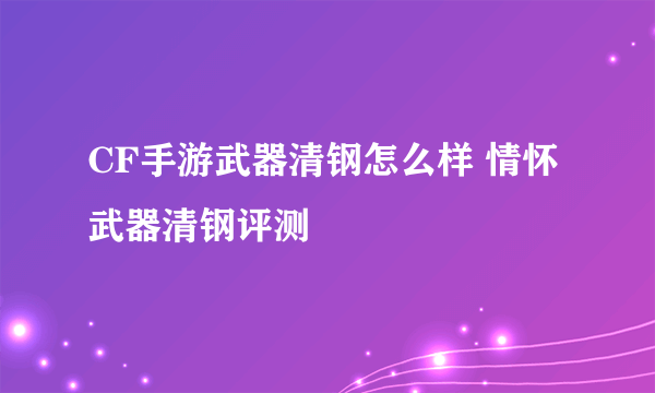 CF手游武器清钢怎么样 情怀武器清钢评测