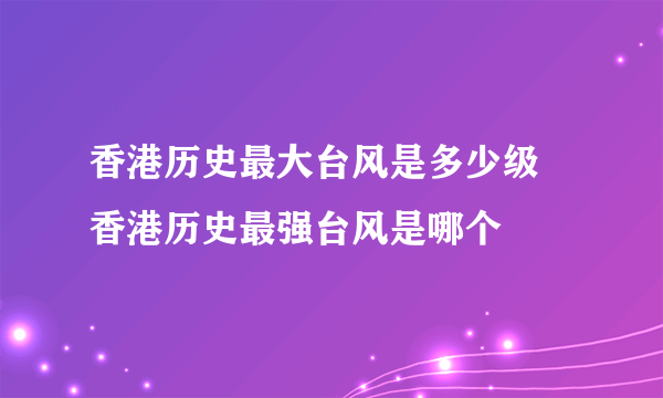 香港历史最大台风是多少级 香港历史最强台风是哪个