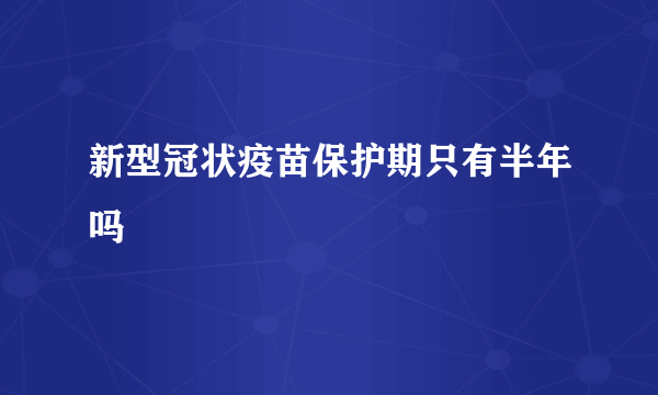 新型冠状疫苗保护期只有半年吗