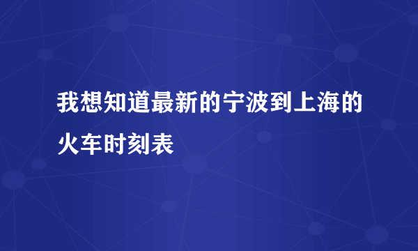 我想知道最新的宁波到上海的火车时刻表