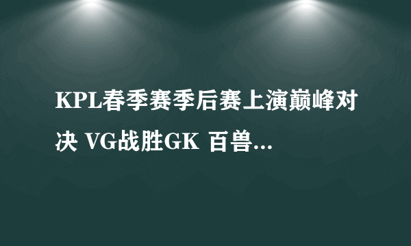 KPL春季赛季后赛上演巅峰对决 VG战胜GK 百兽泪洒赛场