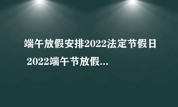 端午放假安排2022法定节假日 2022端午节放假时间安排