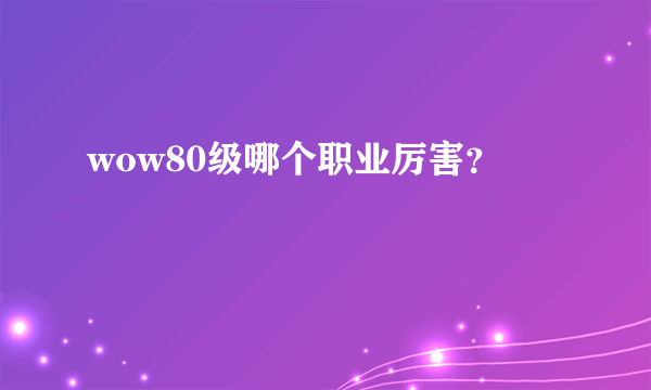 wow80级哪个职业厉害？