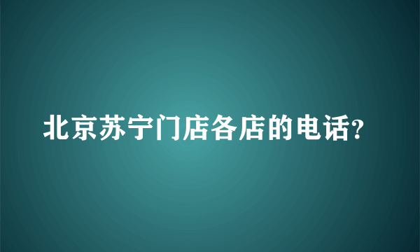 北京苏宁门店各店的电话？