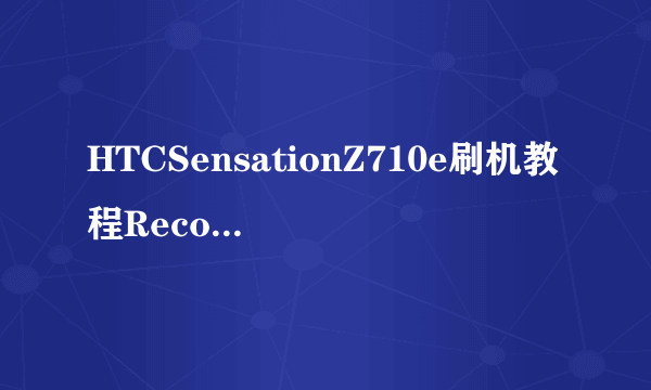 HTCSensationZ710e刷机教程Recovery刷机教程