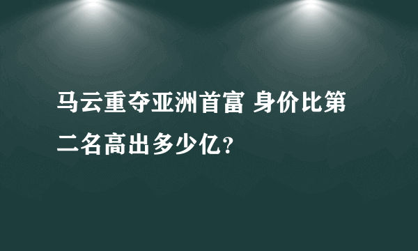 马云重夺亚洲首富 身价比第二名高出多少亿？