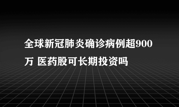 全球新冠肺炎确诊病例超900万 医药股可长期投资吗