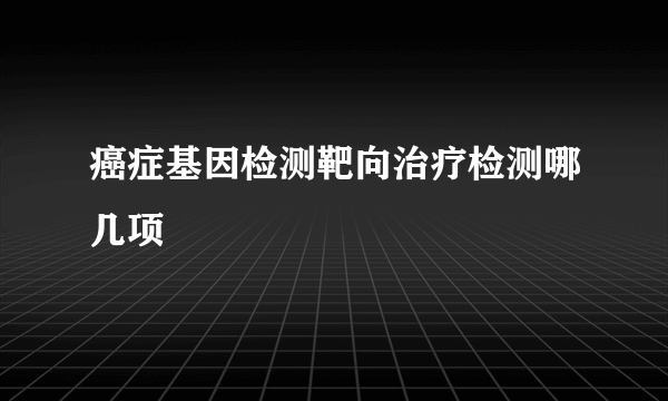 癌症基因检测靶向治疗检测哪几项