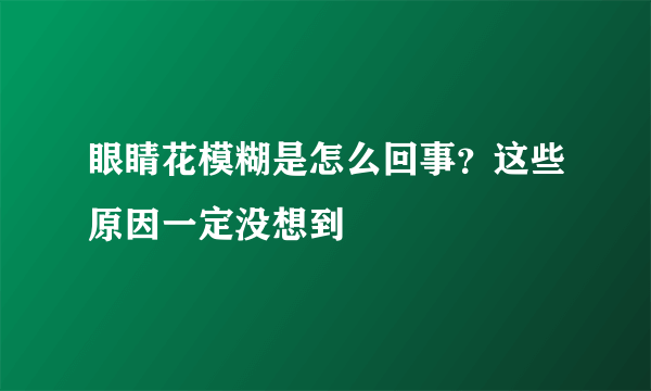 眼睛花模糊是怎么回事？这些原因一定没想到