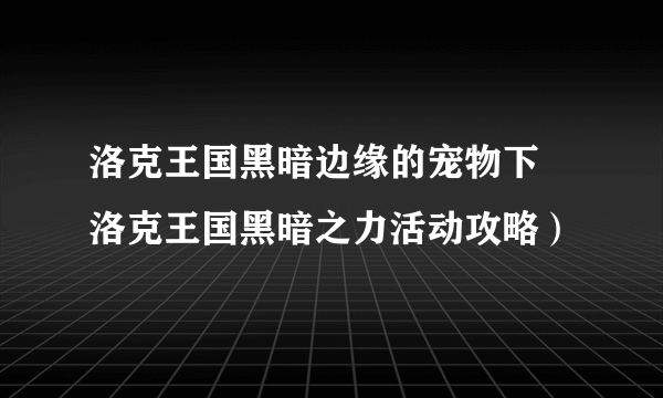 洛克王国黑暗边缘的宠物下 洛克王国黑暗之力活动攻略）