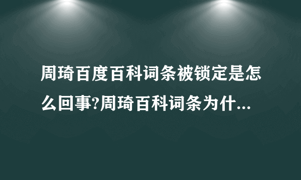 周琦百度百科词条被锁定是怎么回事?周琦百科词条为什么锁定了?