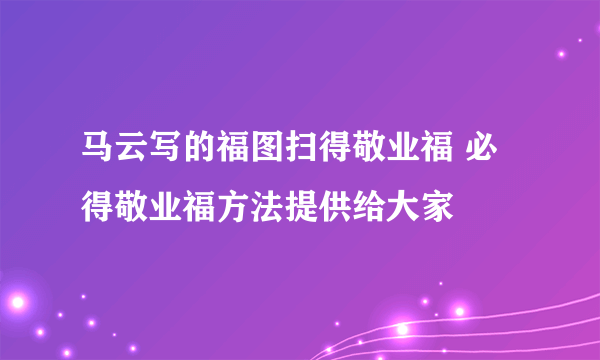 马云写的福图扫得敬业福 必得敬业福方法提供给大家