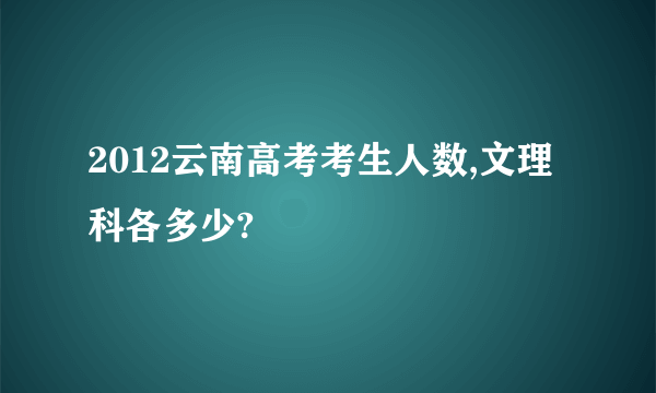 2012云南高考考生人数,文理科各多少?