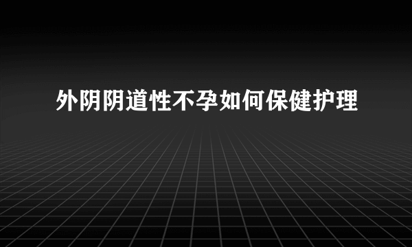 外阴阴道性不孕如何保健护理