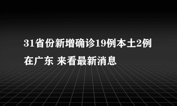 31省份新增确诊19例本土2例在广东 来看最新消息