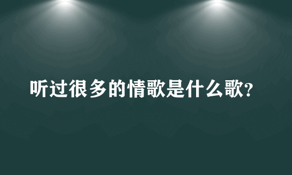 听过很多的情歌是什么歌？