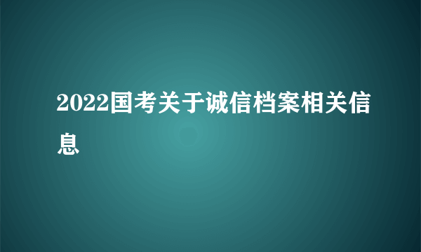 2022国考关于诚信档案相关信息