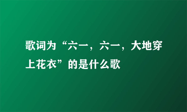 歌词为“六一，六一，大地穿上花衣”的是什么歌