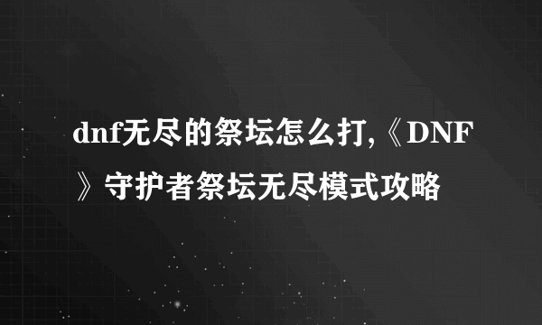 dnf无尽的祭坛怎么打,《DNF》守护者祭坛无尽模式攻略