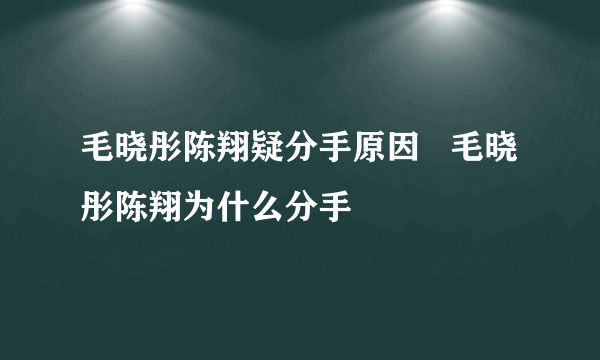 毛晓彤陈翔疑分手原因   毛晓彤陈翔为什么分手