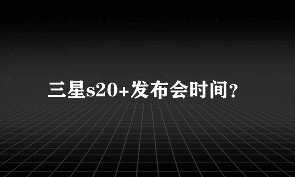 三星s20+发布会时间？