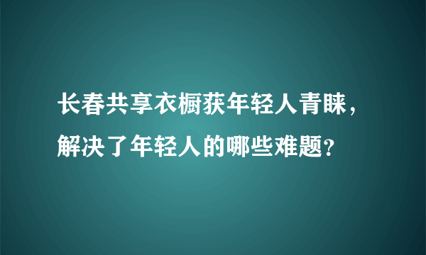 长春共享衣橱获年轻人青睐，解决了年轻人的哪些难题？