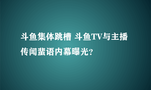 斗鱼集体跳槽 斗鱼TV与主播传闻蜚语内幕曝光？